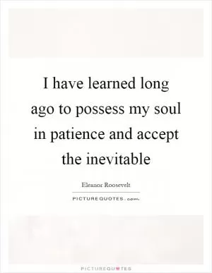 I have learned long ago to possess my soul in patience and accept the inevitable Picture Quote #1