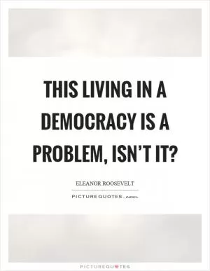 This living in a democracy is a problem, isn’t it? Picture Quote #1