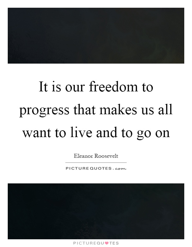It is our freedom to progress that makes us all want to live and to go on Picture Quote #1