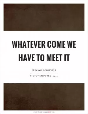 Whatever come we have to meet it Picture Quote #1