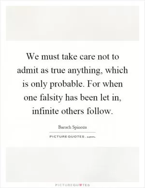We must take care not to admit as true anything, which is only probable. For when one falsity has been let in, infinite others follow Picture Quote #1