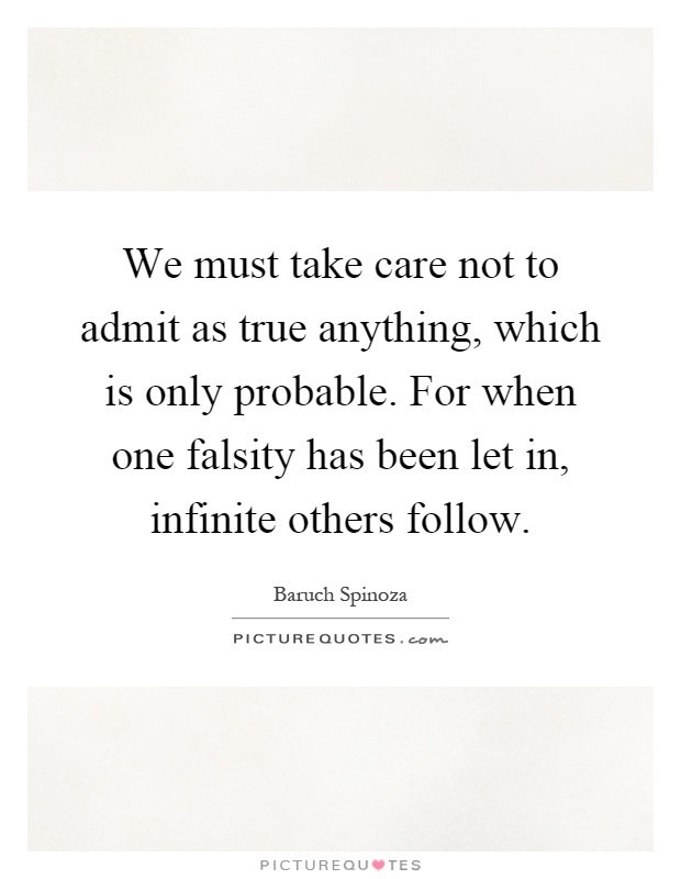 We must take care not to admit as true anything, which is only probable. For when one falsity has been let in, infinite others follow Picture Quote #1
