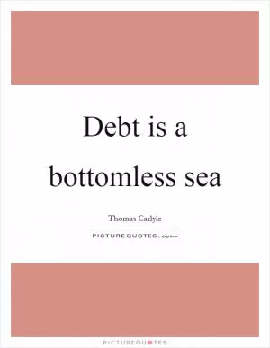 Debt is a bottomless sea Picture Quote #1