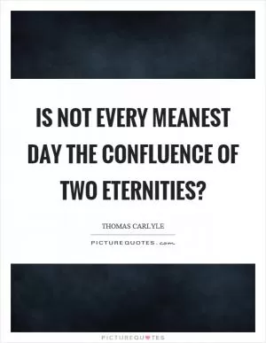 Is not every meanest day the confluence of two eternities? Picture Quote #1