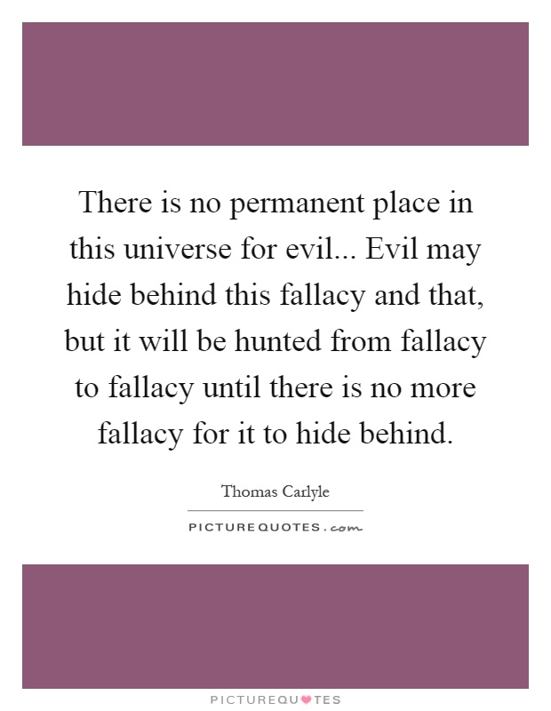 There is no permanent place in this universe for evil... Evil may hide behind this fallacy and that, but it will be hunted from fallacy to fallacy until there is no more fallacy for it to hide behind Picture Quote #1