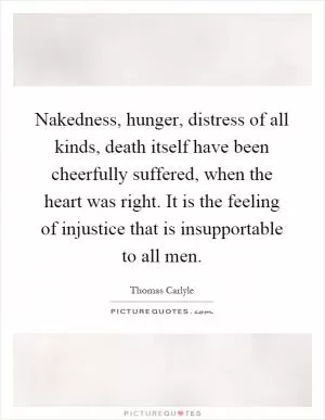 Nakedness, hunger, distress of all kinds, death itself have been cheerfully suffered, when the heart was right. It is the feeling of injustice that is insupportable to all men Picture Quote #1