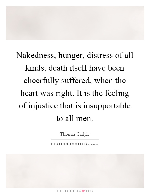 Nakedness, hunger, distress of all kinds, death itself have been cheerfully suffered, when the heart was right. It is the feeling of injustice that is insupportable to all men Picture Quote #1
