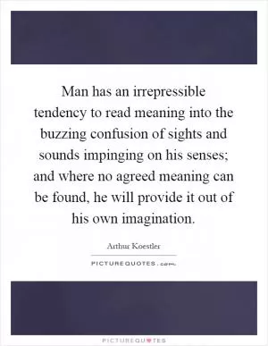 Man has an irrepressible tendency to read meaning into the buzzing confusion of sights and sounds impinging on his senses; and where no agreed meaning can be found, he will provide it out of his own imagination Picture Quote #1