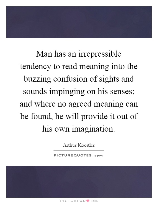 Man has an irrepressible tendency to read meaning into the buzzing confusion of sights and sounds impinging on his senses; and where no agreed meaning can be found, he will provide it out of his own imagination Picture Quote #1