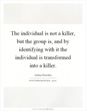 The individual is not a killer, but the group is, and by identifying with it the individual is transformed into a killer Picture Quote #1