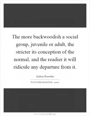 The more backwoodish a social group, juvenile or adult, the stricter its conception of the normal, and the readier it will ridicule any departure from it Picture Quote #1