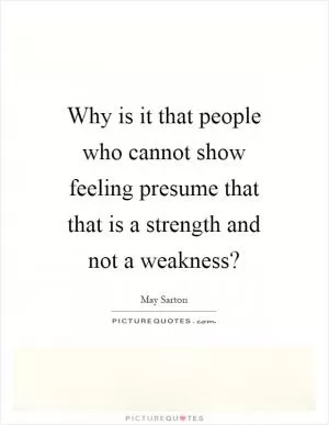 Why is it that people who cannot show feeling presume that that is a strength and not a weakness? Picture Quote #1