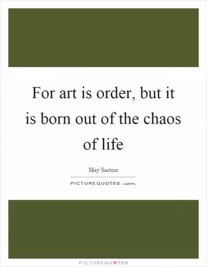 For art is order, but it is born out of the chaos of life Picture Quote #1
