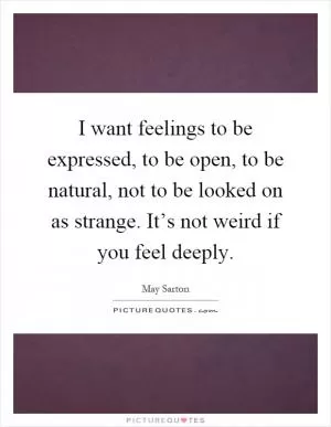 I want feelings to be expressed, to be open, to be natural, not to be looked on as strange. It’s not weird if you feel deeply Picture Quote #1