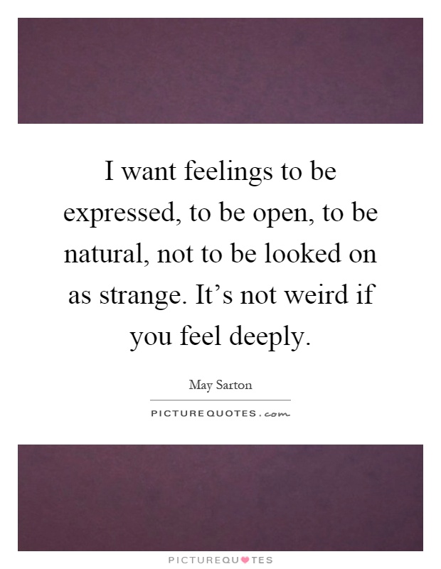 I want feelings to be expressed, to be open, to be natural, not to be looked on as strange. It's not weird if you feel deeply Picture Quote #1