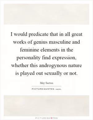 I would predicate that in all great works of genius masculine and feminine elements in the personality find expression, whether this androgynous nature is played out sexually or not Picture Quote #1