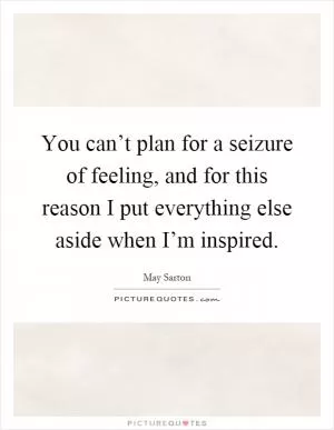 You can’t plan for a seizure of feeling, and for this reason I put everything else aside when I’m inspired Picture Quote #1
