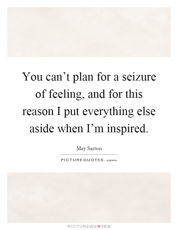 You can't plan for a seizure of feeling, and for this reason I put everything else aside when I'm inspired Picture Quote #1