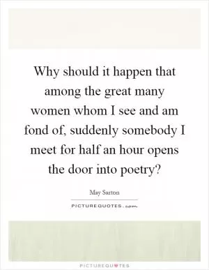 Why should it happen that among the great many women whom I see and am fond of, suddenly somebody I meet for half an hour opens the door into poetry? Picture Quote #1