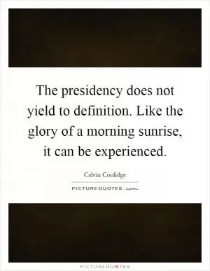The presidency does not yield to definition. Like the glory of a morning sunrise, it can be experienced Picture Quote #1