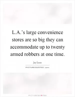 L.A.’s large convenience stores are so big they can accommodate up to twenty armed robbers at one time Picture Quote #1