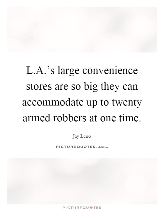 L.A.'s large convenience stores are so big they can accommodate up to twenty armed robbers at one time Picture Quote #1