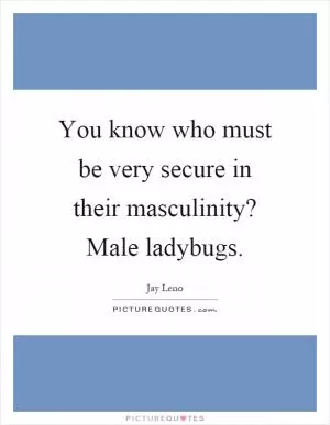 You know who must be very secure in their masculinity? Male ladybugs Picture Quote #1
