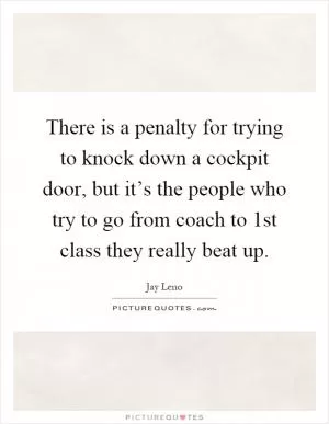 There is a penalty for trying to knock down a cockpit door, but it’s the people who try to go from coach to 1st class they really beat up Picture Quote #1