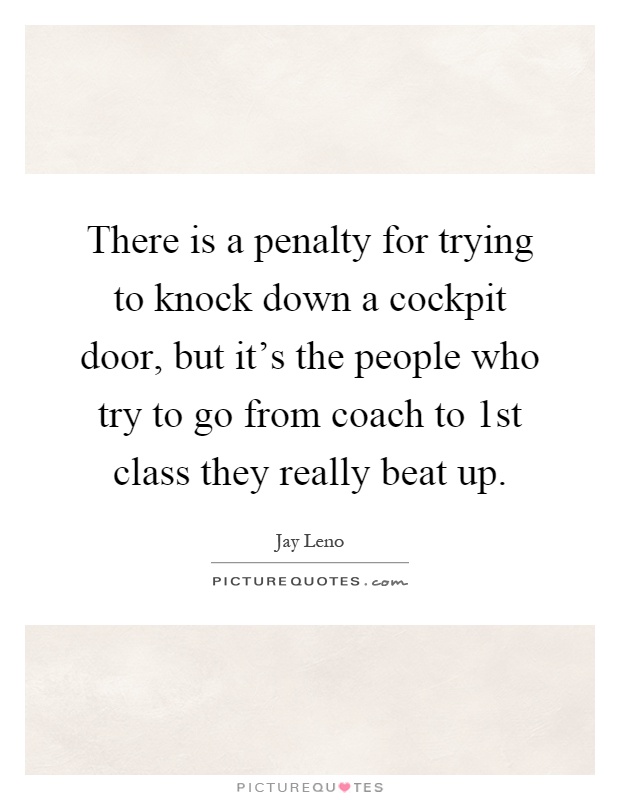 There is a penalty for trying to knock down a cockpit door, but it's the people who try to go from coach to 1st class they really beat up Picture Quote #1