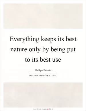 Everything keeps its best nature only by being put to its best use Picture Quote #1