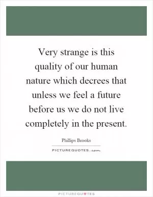 Very strange is this quality of our human nature which decrees that unless we feel a future before us we do not live completely in the present Picture Quote #1