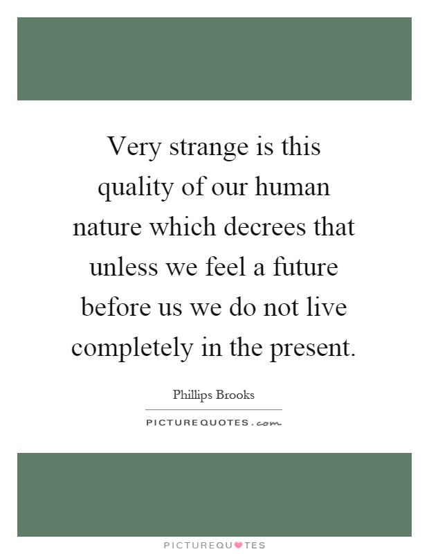 Very strange is this quality of our human nature which decrees that unless we feel a future before us we do not live completely in the present Picture Quote #1