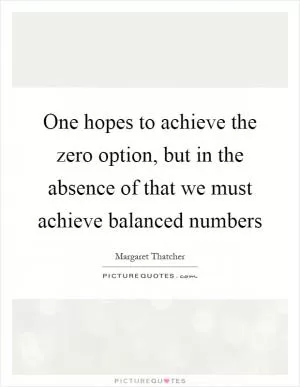 One hopes to achieve the zero option, but in the absence of that we must achieve balanced numbers Picture Quote #1