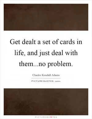 Get dealt a set of cards in life, and just deal with them...no problem Picture Quote #1