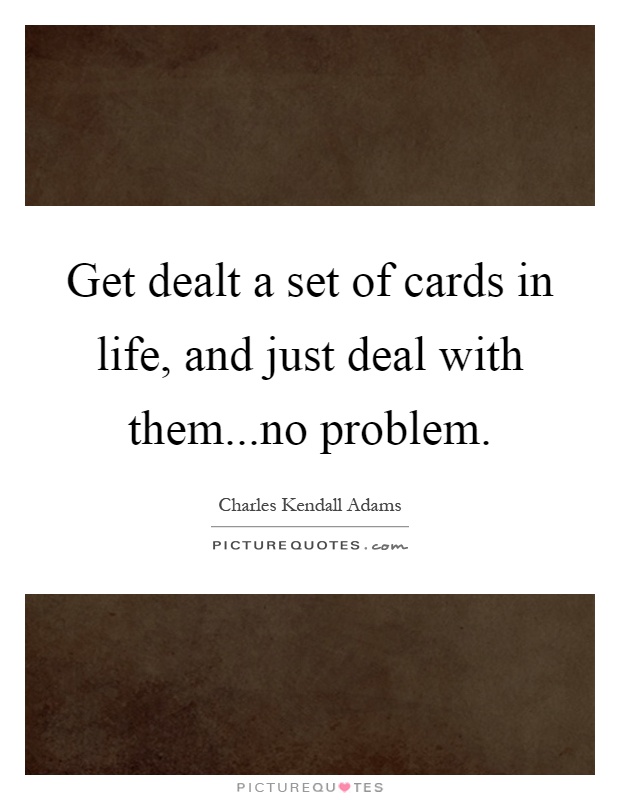 Get dealt a set of cards in life, and just deal with them...no problem Picture Quote #1