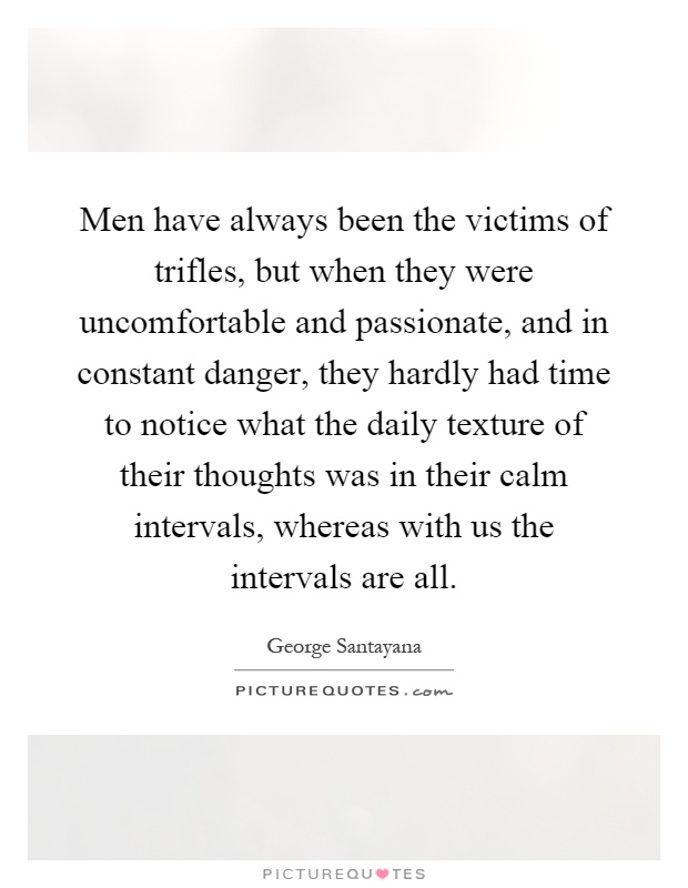 Men have always been the victims of trifles, but when they were uncomfortable and passionate, and in constant danger, they hardly had time to notice what the daily texture of their thoughts was in their calm intervals, whereas with us the intervals are all Picture Quote #1