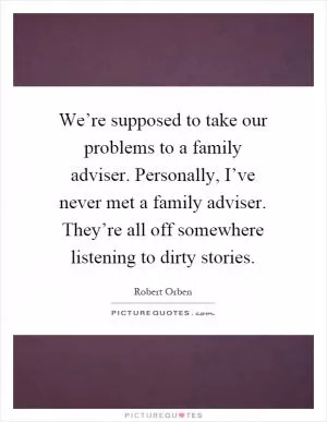 We’re supposed to take our problems to a family adviser. Personally, I’ve never met a family adviser. They’re all off somewhere listening to dirty stories Picture Quote #1