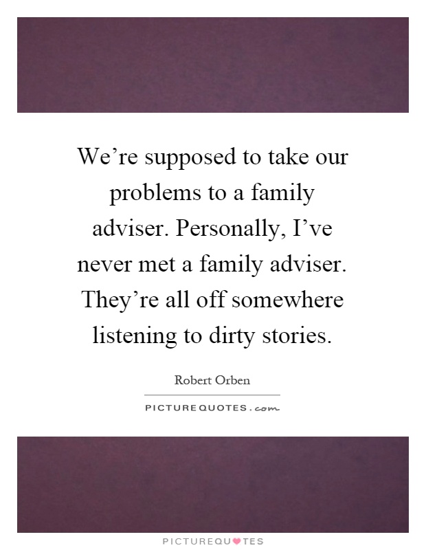 We're supposed to take our problems to a family adviser. Personally, I've never met a family adviser. They're all off somewhere listening to dirty stories Picture Quote #1