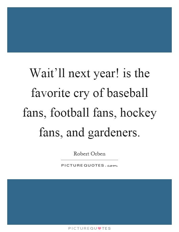 Wait'll next year! is the favorite cry of baseball fans, football fans, hockey fans, and gardeners Picture Quote #1