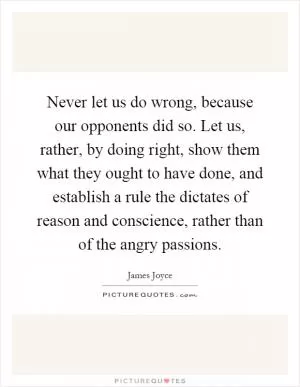 Never let us do wrong, because our opponents did so. Let us, rather, by doing right, show them what they ought to have done, and establish a rule the dictates of reason and conscience, rather than of the angry passions Picture Quote #1