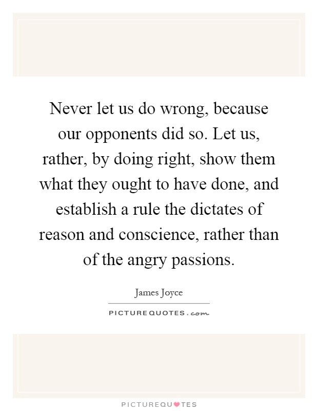 Never let us do wrong, because our opponents did so. Let us, rather, by doing right, show them what they ought to have done, and establish a rule the dictates of reason and conscience, rather than of the angry passions Picture Quote #1