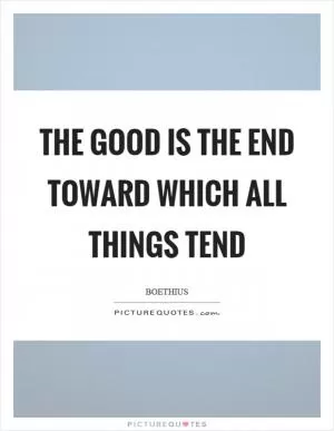 The good is the end toward which all things tend Picture Quote #1