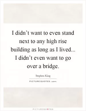 I didn’t want to even stand next to any high rise building as long as I lived... I didn’t even want to go over a bridge Picture Quote #1