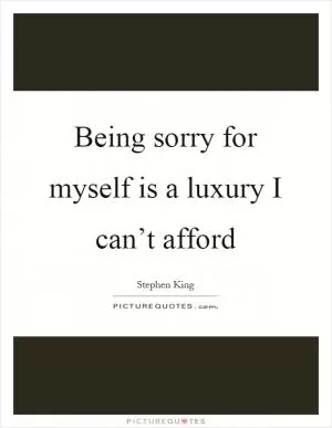 Being sorry for myself is a luxury I can’t afford Picture Quote #1