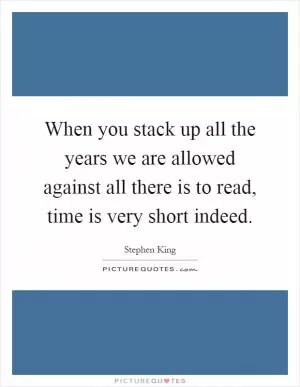When you stack up all the years we are allowed against all there is to read, time is very short indeed Picture Quote #1
