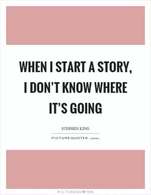 When I start a story, I don’t know where it’s going Picture Quote #1