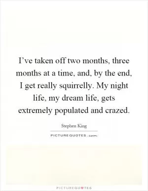 I’ve taken off two months, three months at a time, and, by the end, I get really squirrelly. My night life, my dream life, gets extremely populated and crazed Picture Quote #1