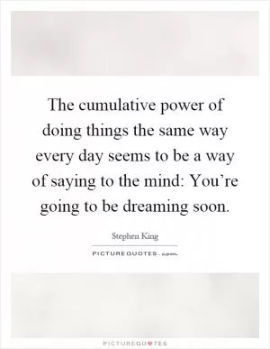 The cumulative power of doing things the same way every day seems to be a way of saying to the mind: You’re going to be dreaming soon Picture Quote #1