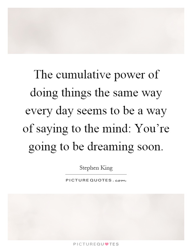 The cumulative power of doing things the same way every day seems to be a way of saying to the mind: You're going to be dreaming soon Picture Quote #1