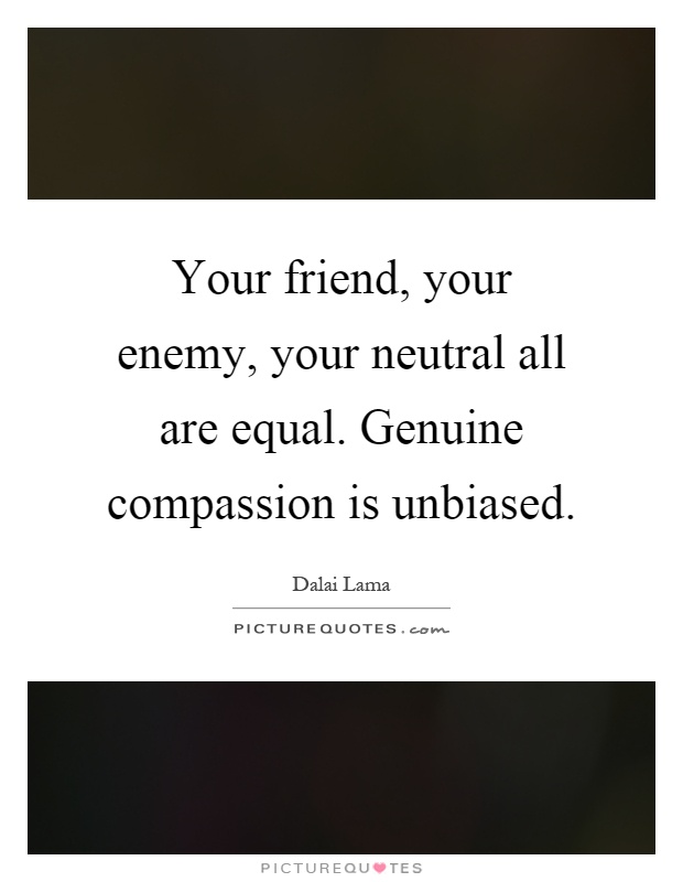 Your friend, your enemy, your neutral all are equal. Genuine compassion is unbiased Picture Quote #1